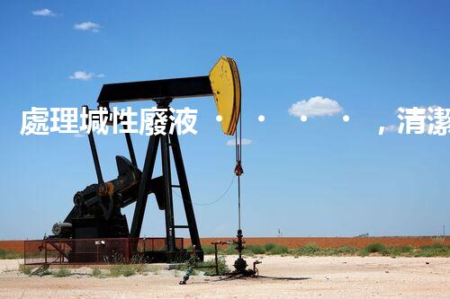 處理堿性廢液，清潔環(huán)保從我做起